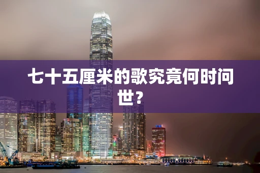 七十五厘米的歌究竟何时问世？