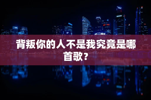 背叛你的人不是我究竟是哪首歌？