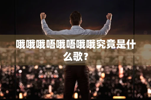 哦哦哦唔哦唔哦哦究竟是什么歌？