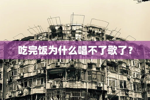 吃完饭为什么唱不了歌了？