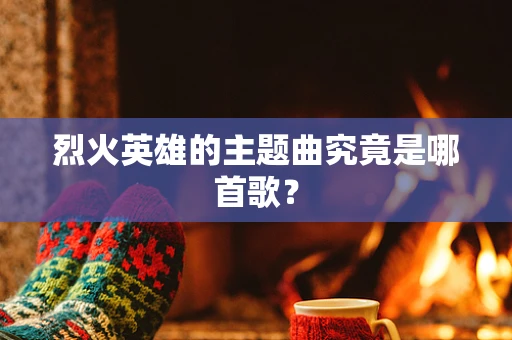 烈火英雄的主题曲究竟是哪首歌？