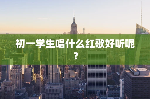 初一学生唱什么红歌好听呢？