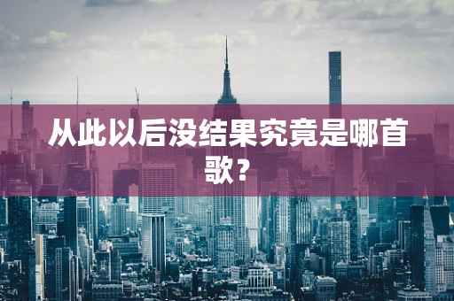 从此以后没结果究竟是哪首歌？