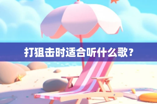 打狙击时适合听什么歌？
