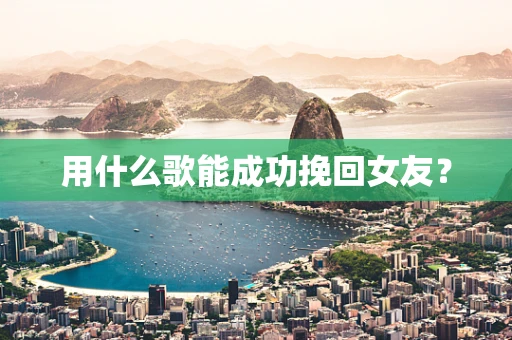 用什么歌能成功挽回女友？