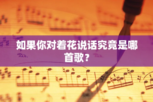 如果你对着花说话究竟是哪首歌？