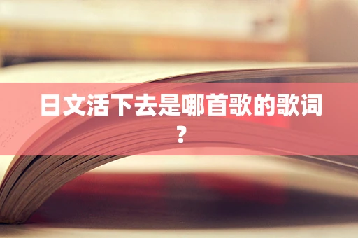 日文活下去是哪首歌的歌词？