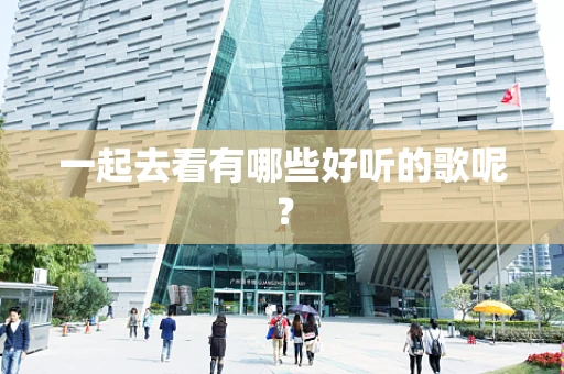 一起去看有哪些好听的歌呢？