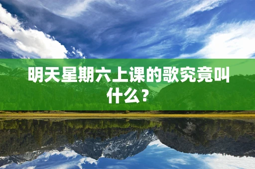 明天星期六上课的歌究竟叫什么？