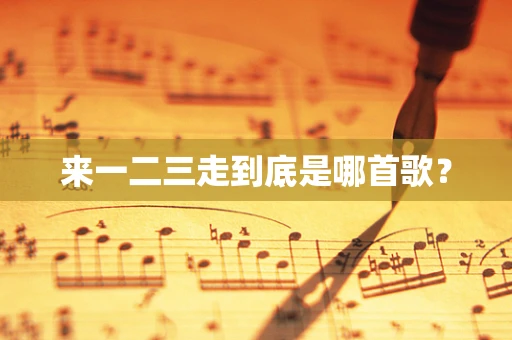 来一二三走到底是哪首歌？