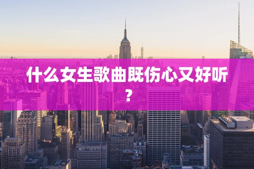 什么女生歌曲既伤心又好听？