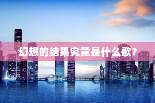幻想的结果究竟是什么歌？