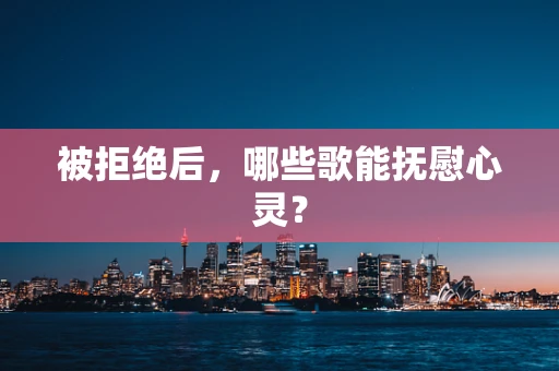 被拒绝后，哪些歌能抚慰心灵？
