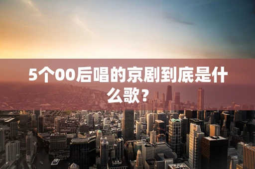 5个00后唱的京剧到底是什么歌？