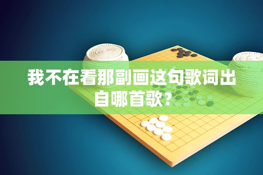 我不在看那副画这句歌词出自哪首歌？