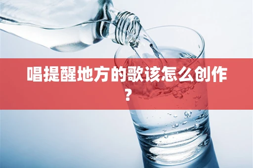 唱提醒地方的歌该怎么创作？