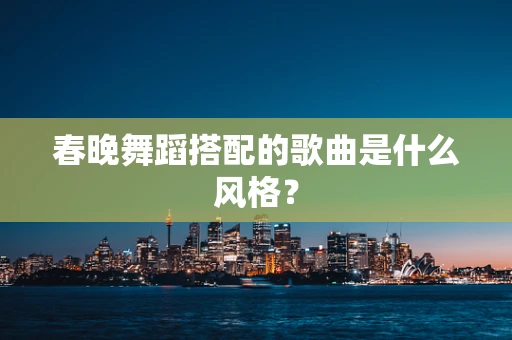 春晚舞蹈搭配的歌曲是什么风格？