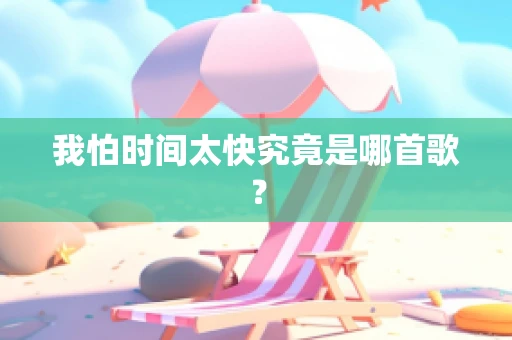 我怕时间太快究竟是哪首歌？