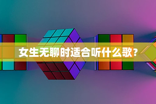 女生无聊时适合听什么歌？