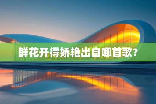 鲜花开得娇艳出自哪首歌？