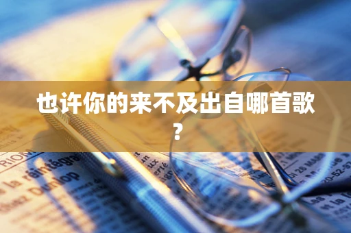 也许你的来不及出自哪首歌？