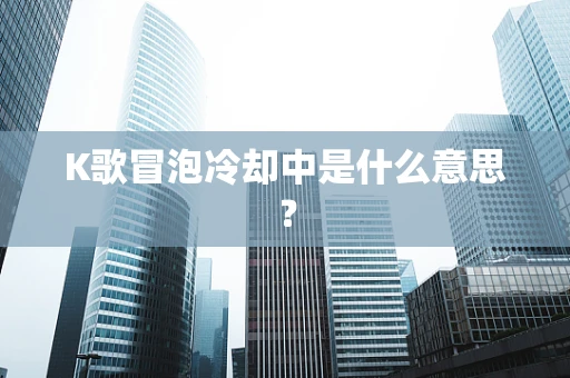 K歌冒泡冷却中是什么意思？