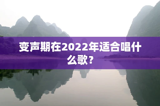 变声期在2022年适合唱什么歌？