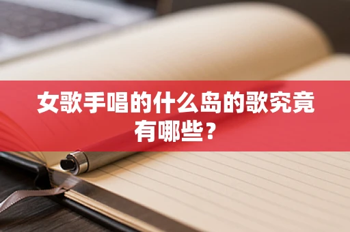 女歌手唱的什么岛的歌究竟有哪些？
