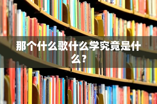 那个什么歌什么学究竟是什么？