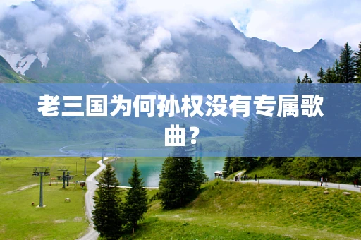 老三国为何孙权没有专属歌曲？