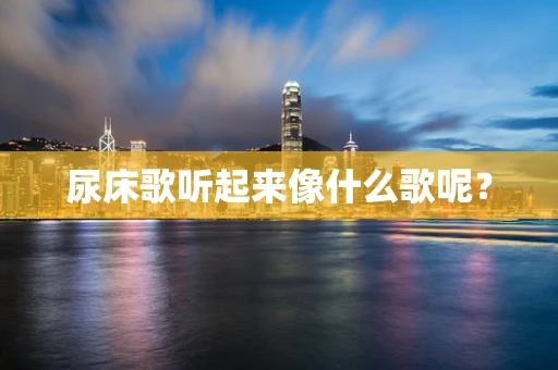 尿床歌听起来像什么歌呢？