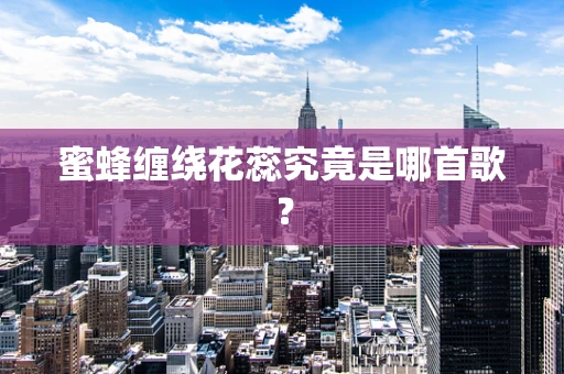 蜜蜂缠绕花蕊究竟是哪首歌？