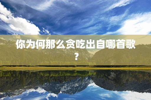 你为何那么贪吃出自哪首歌？