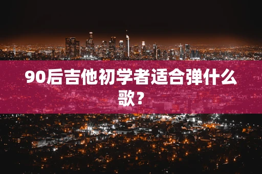 90后吉他初学者适合弹什么歌？