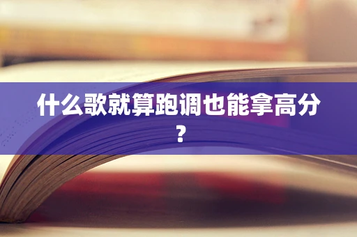 什么歌就算跑调也能拿高分？