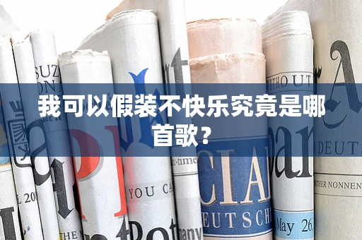 我可以假装不快乐究竟是哪首歌？