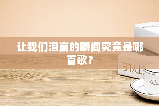 让我们泪崩的瞬间究竟是哪首歌？