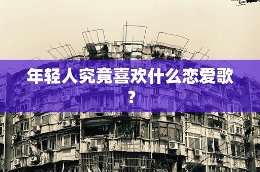 年轻人究竟喜欢什么恋爱歌？