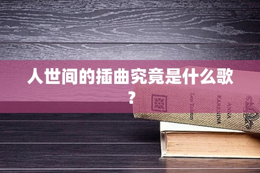 人世间的插曲究竟是什么歌？