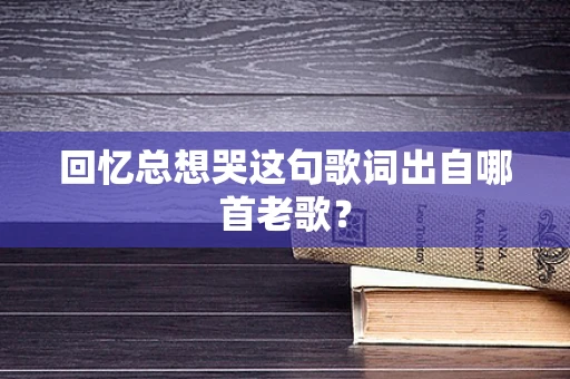 回忆总想哭这句歌词出自哪首老歌？