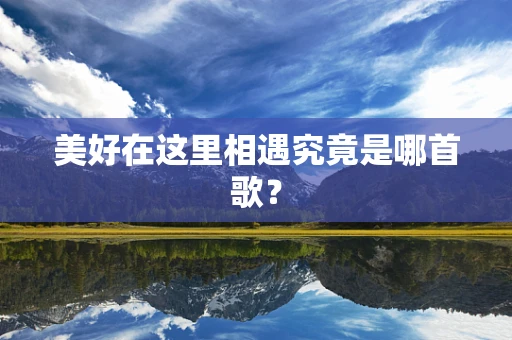 美好在这里相遇究竟是哪首歌？