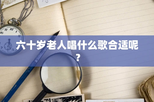 六十岁老人唱什么歌合适呢？