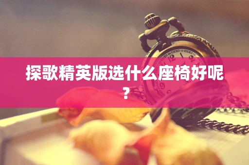 探歌精英版选什么座椅好呢？
