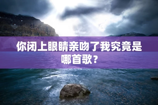 你闭上眼睛亲吻了我究竟是哪首歌？