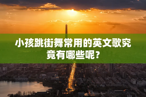 小孩跳街舞常用的英文歌究竟有哪些呢？
