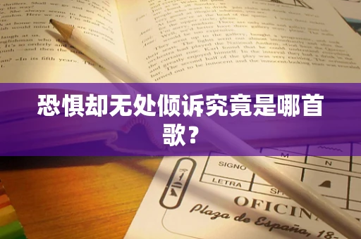 恐惧却无处倾诉究竟是哪首歌？