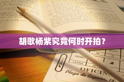 胡歌杨紫究竟何时开拍？
