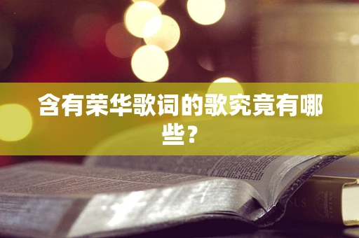 含有荣华歌词的歌究竟有哪些？