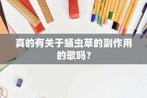 真的有关于蛹虫草的副作用的歌吗？