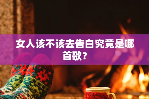 女人该不该去告白究竟是哪首歌？